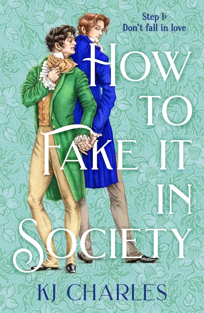 How To Fake It In Society, by KJ Charles features two men, back to back and looking over their shoulders at each other against a mint-green background with floral illustrations in a slightly darker color. The men wear Regency era clothing and the one in front is distinguished by dark hair, an orange waistcoat, matching cravat, and a lime green coat. The one in back is distinguished by brown or auburn hair and a dark blue coat.
