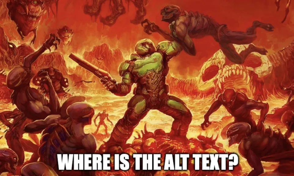 The Doom Guy Meme, where a soldier in Doom is fighting demons. At the bottom it says "Where is the Alt Text?" because the Doom Guy believes in proper image accessibility.