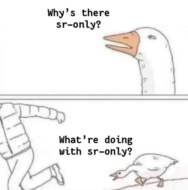 The angry goose chasing a person meme, where the first panel is a goose's head, eyes narrowed, and, in this case, the goose is saying "Why's there sr-only?". The second panel is the goose actually chasing someone in a puffy jacket, and the goose is saying "What're doing with sr-only?"