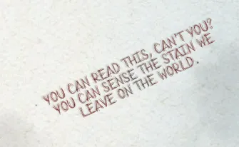 ominous marginalia in the book, reading: you can read this, can't you? you can sense the stain we leave on the world