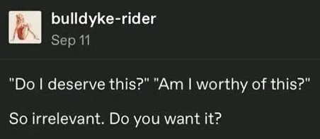 Fonte: internet. Print recortado em fundo escuro de uma postagem pela usuária “bulldyke-rider” em 11 de setembro de não sei que ano nem em que plataforma, dizendo em inglês “‘Eu mereço isso? Sou digna disso?’ Tão irrelevante. Tu quer isso?”