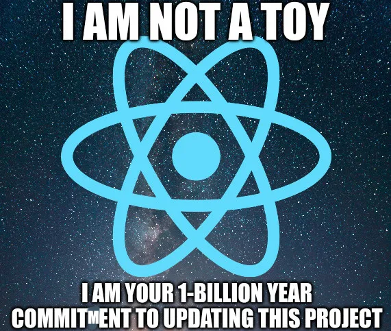I am not a toy (react logo) I am your 1-billion year commitment to updating this project