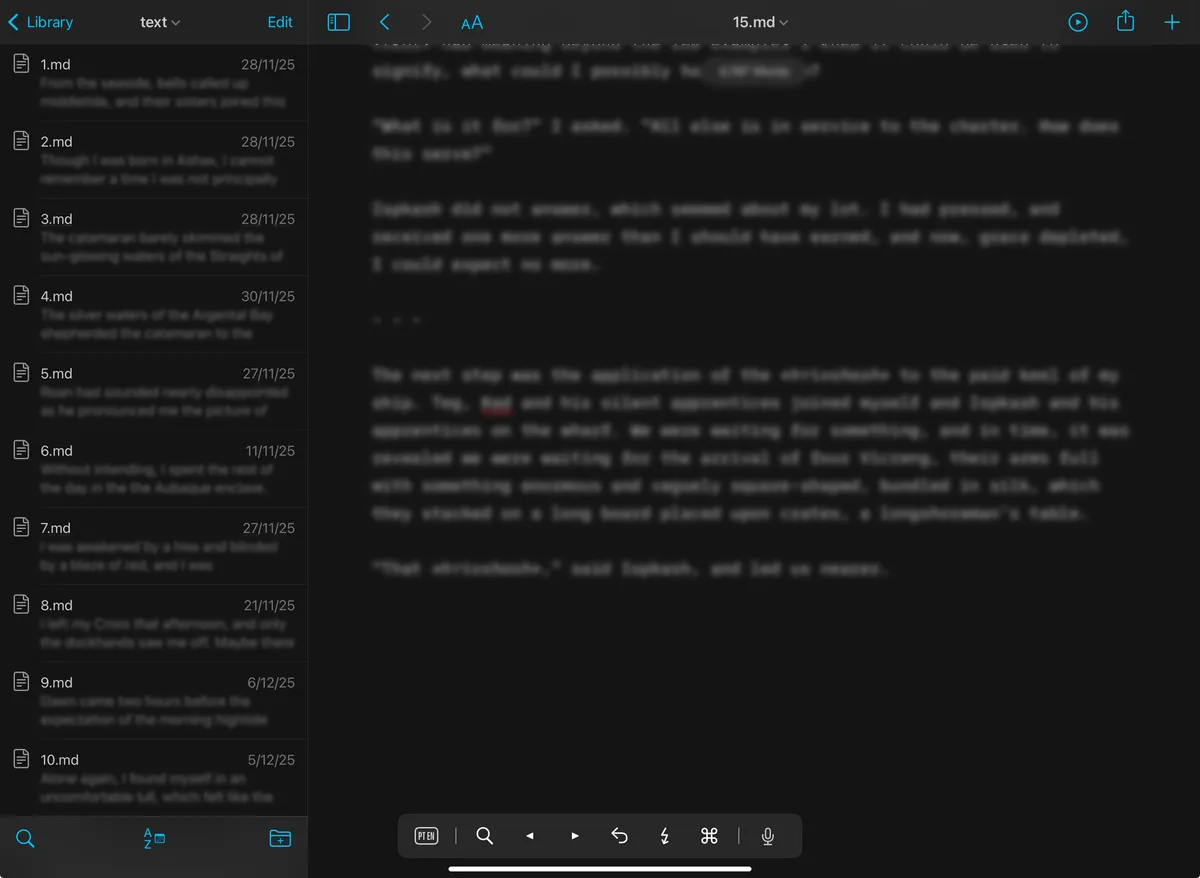 It is a full-page screenshot of iA Writer in dark mode. On the left is a thin list of files, sorted by numerical title, with dates and two lines of text. Most of the image is taken up by the editor, which shows paragraphs in the process of being written, including a few red squiggled incorrectly spelledwords. All the txt is blurred. It is a full-page screenshot of iA Writer in dark mode. On the left is a thin list of files, sorted by numerical title, with dates and two lines of text. Most of the image is taken up by the editor, which shows paragraphs in the process of being written, including a few red squiggled incorrectly spelledwords. All the txt is blurred.