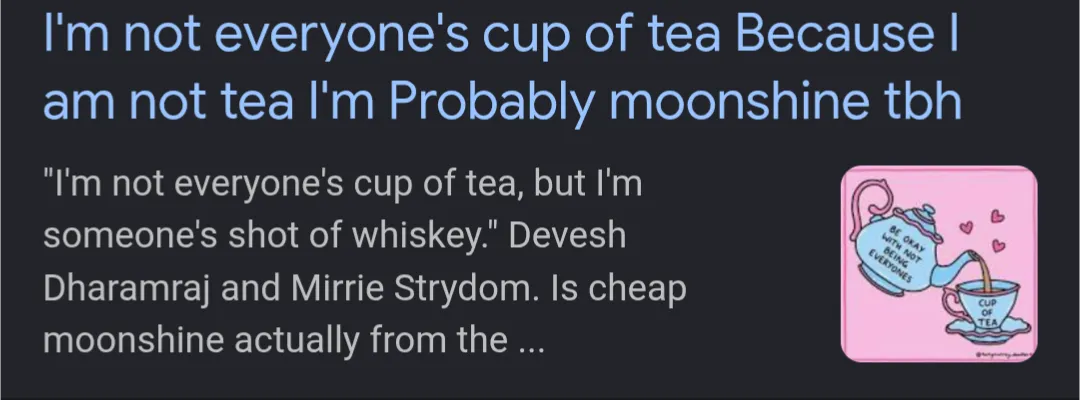 I'm not everyones cup of tea Because I am not tea I'm probably moonshine tbh